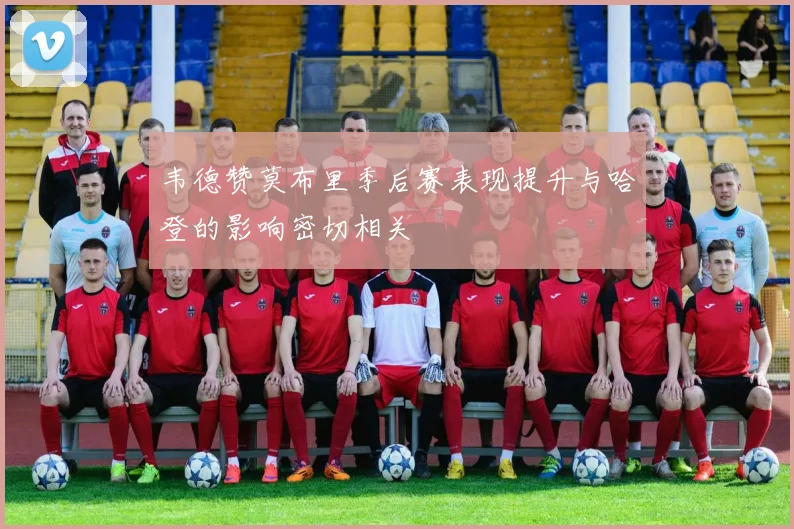 韦德赞莫布里季后赛表现提升与哈登的影响密切相关