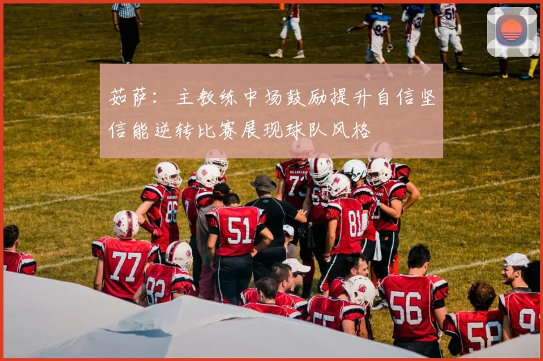 茹萨：主教练中场鼓励提升自信坚信能逆转比赛展现球队风格