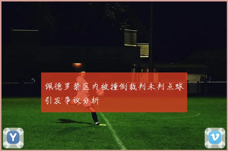 佩德罗禁区内被撞倒裁判未判点球引发争议分析