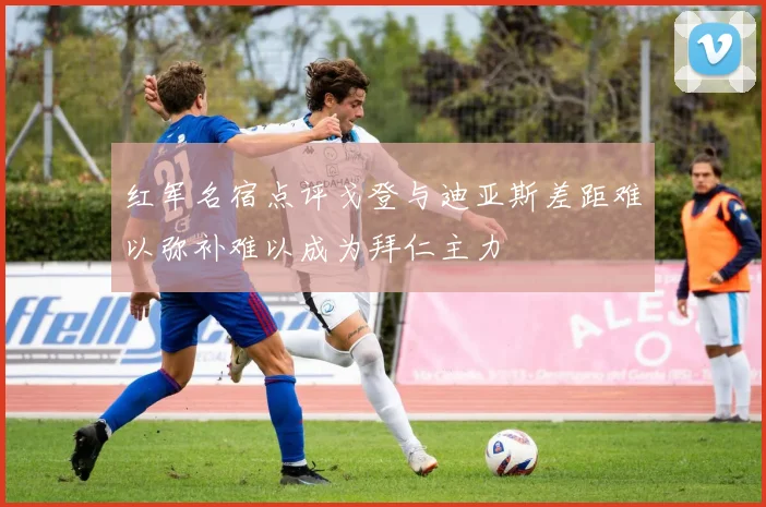 红军名宿点评戈登与迪亚斯差距难以弥补难以成为拜仁主力