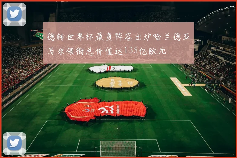 德转世界杯最贵阵容出炉哈兰德亚马尔领衔总价值达135亿欧元