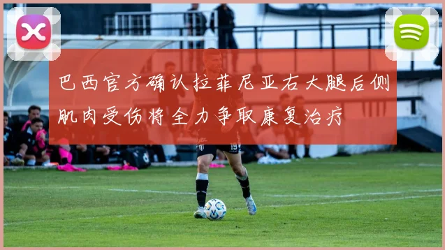 巴西官方确认拉菲尼亚右大腿后侧肌肉受伤将全力争取康复治疗