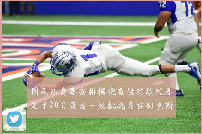 国足热身赛安排揭晓首场对战对手定于20日最后一场挑战乌兹别克斯坦