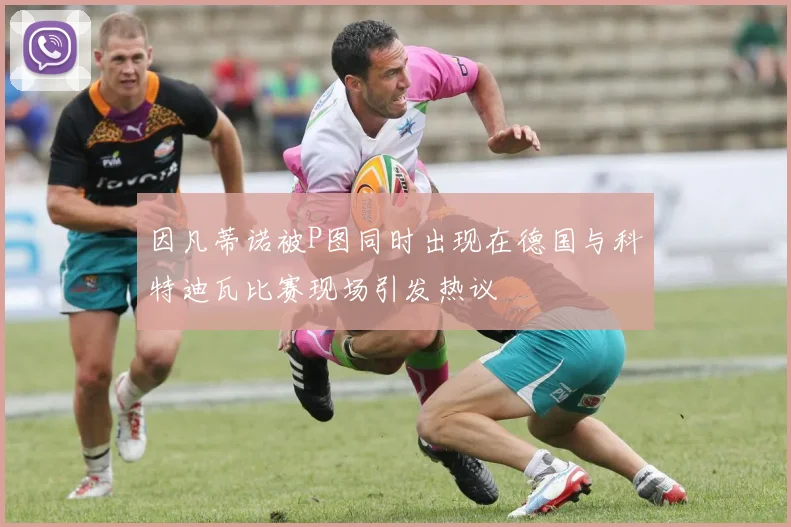 因凡蒂诺被P图同时出现在德国与科特迪瓦比赛现场引发热议