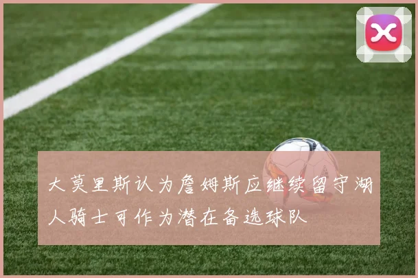 大莫里斯认为詹姆斯应继续留守湖人骑士可作为潜在备选球队