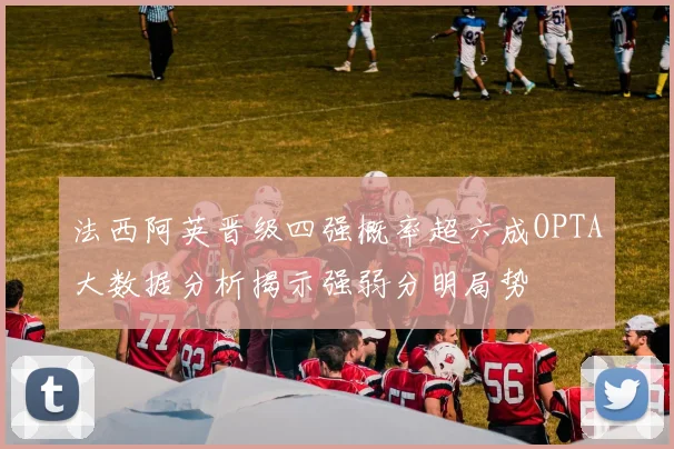法西阿英晋级四强概率超六成OPTA大数据分析揭示强弱分明局势