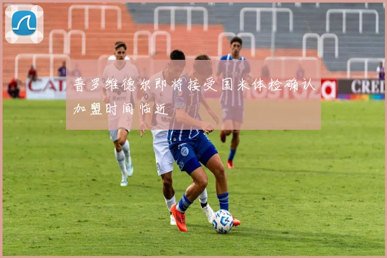 普罗维德尔即将接受国米体检确认加盟时间临近