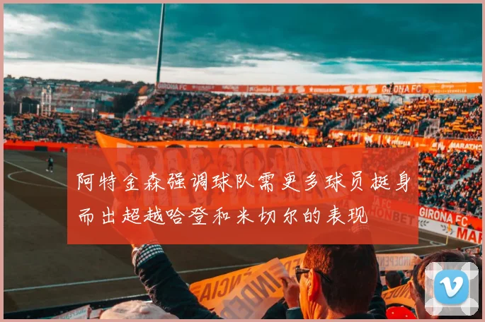 阿特金森强调球队需更多球员挺身而出超越哈登和米切尔的表现